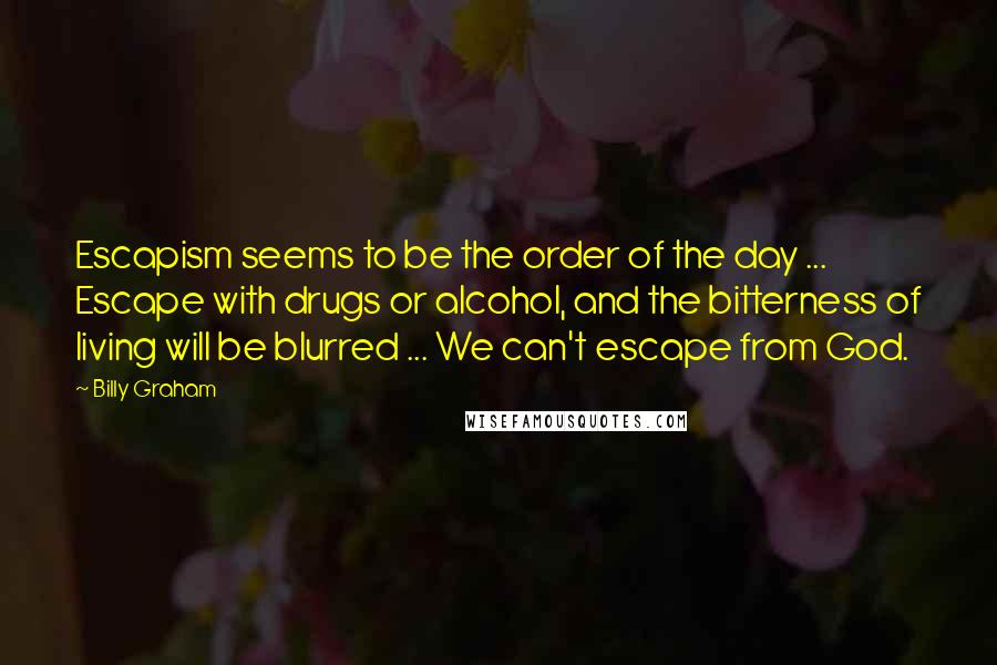 Billy Graham Quotes: Escapism seems to be the order of the day ... Escape with drugs or alcohol, and the bitterness of living will be blurred ... We can't escape from God.