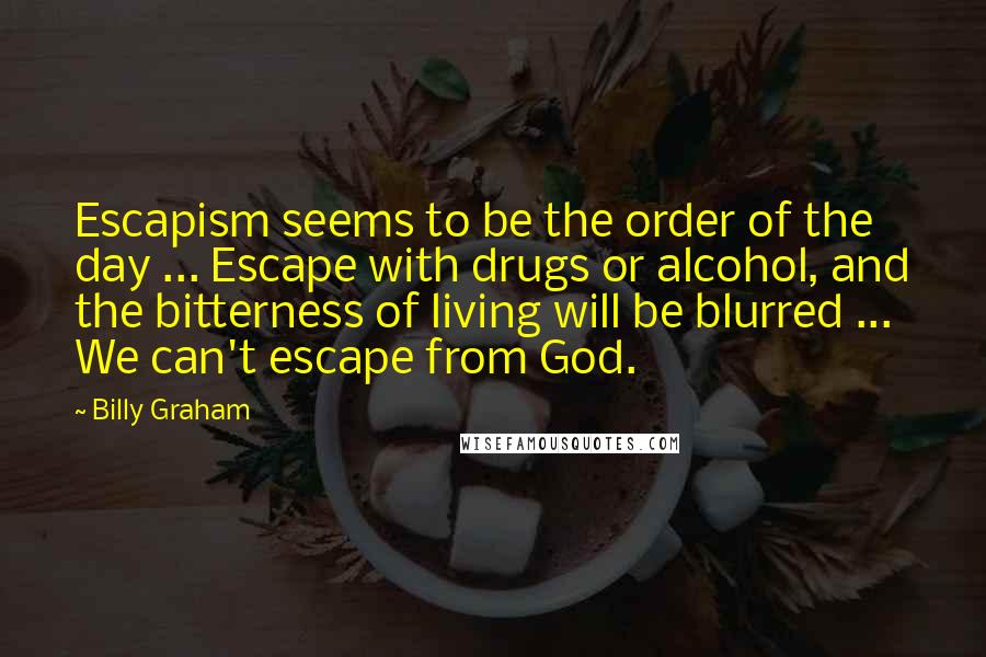 Billy Graham Quotes: Escapism seems to be the order of the day ... Escape with drugs or alcohol, and the bitterness of living will be blurred ... We can't escape from God.