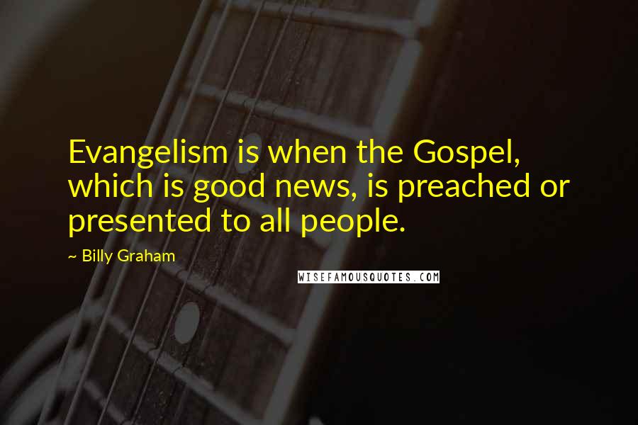 Billy Graham Quotes: Evangelism is when the Gospel, which is good news, is preached or presented to all people.