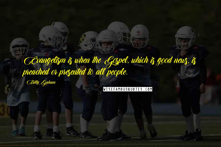 Billy Graham Quotes: Evangelism is when the Gospel, which is good news, is preached or presented to all people.