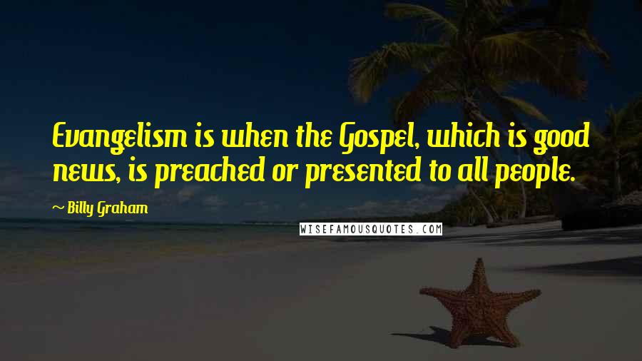 Billy Graham Quotes: Evangelism is when the Gospel, which is good news, is preached or presented to all people.