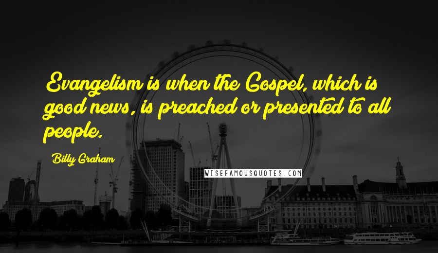 Billy Graham Quotes: Evangelism is when the Gospel, which is good news, is preached or presented to all people.