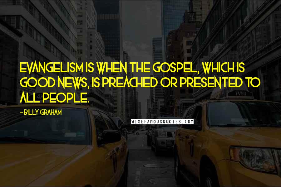 Billy Graham Quotes: Evangelism is when the Gospel, which is good news, is preached or presented to all people.