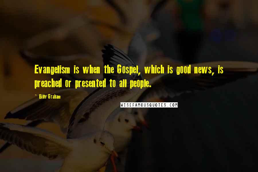 Billy Graham Quotes: Evangelism is when the Gospel, which is good news, is preached or presented to all people.