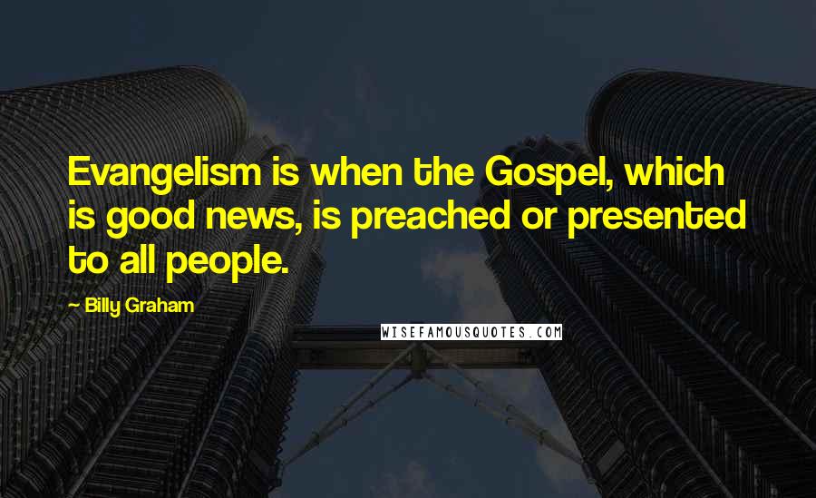 Billy Graham Quotes: Evangelism is when the Gospel, which is good news, is preached or presented to all people.
