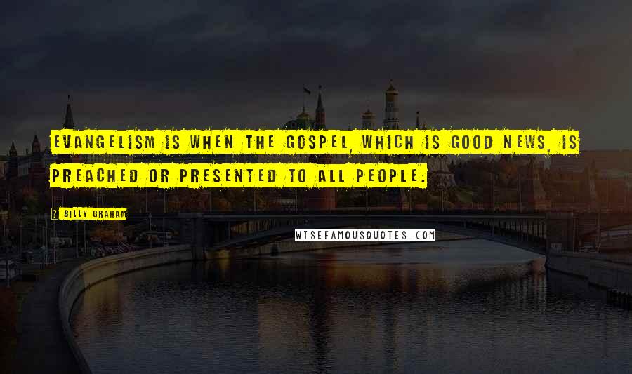 Billy Graham Quotes: Evangelism is when the Gospel, which is good news, is preached or presented to all people.