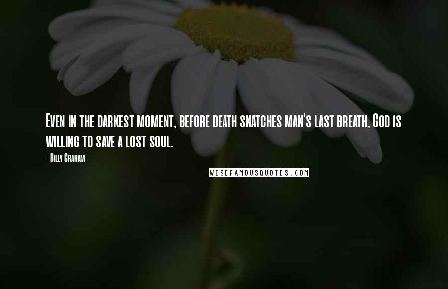 Billy Graham Quotes: Even in the darkest moment, before death snatches man's last breath, God is willing to save a lost soul.