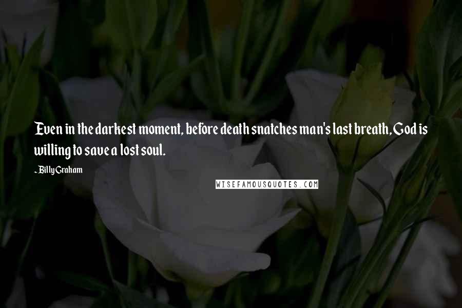 Billy Graham Quotes: Even in the darkest moment, before death snatches man's last breath, God is willing to save a lost soul.