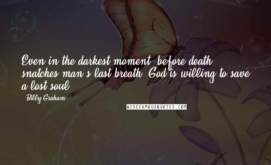 Billy Graham Quotes: Even in the darkest moment, before death snatches man's last breath, God is willing to save a lost soul.