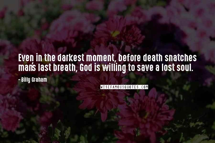Billy Graham Quotes: Even in the darkest moment, before death snatches man's last breath, God is willing to save a lost soul.