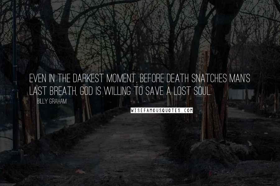 Billy Graham Quotes: Even in the darkest moment, before death snatches man's last breath, God is willing to save a lost soul.