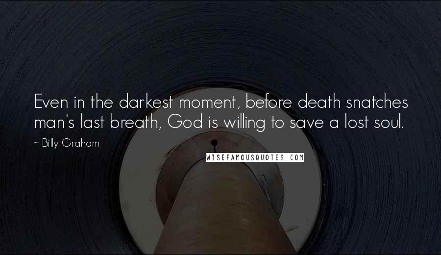 Billy Graham Quotes: Even in the darkest moment, before death snatches man's last breath, God is willing to save a lost soul.