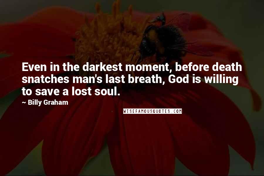 Billy Graham Quotes: Even in the darkest moment, before death snatches man's last breath, God is willing to save a lost soul.