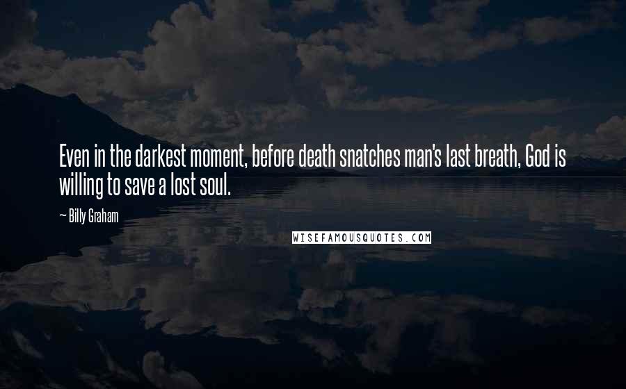 Billy Graham Quotes: Even in the darkest moment, before death snatches man's last breath, God is willing to save a lost soul.