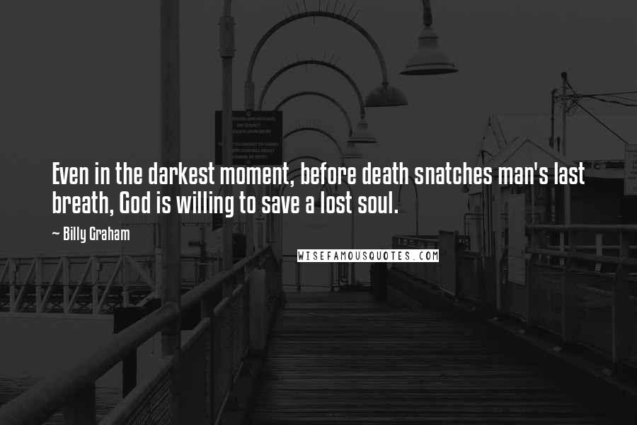 Billy Graham Quotes: Even in the darkest moment, before death snatches man's last breath, God is willing to save a lost soul.