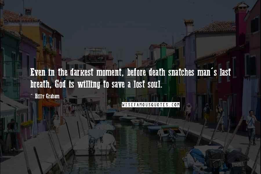 Billy Graham Quotes: Even in the darkest moment, before death snatches man's last breath, God is willing to save a lost soul.
