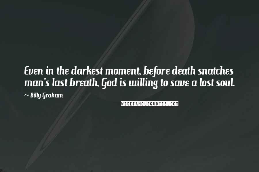 Billy Graham Quotes: Even in the darkest moment, before death snatches man's last breath, God is willing to save a lost soul.