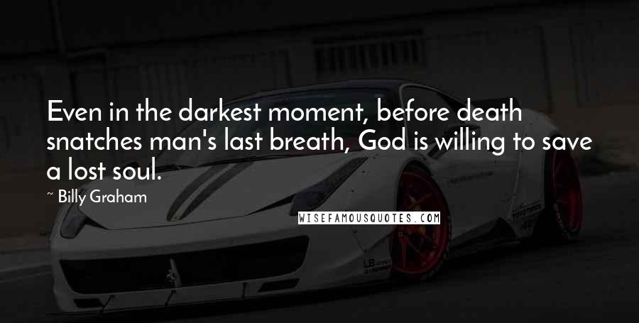 Billy Graham Quotes: Even in the darkest moment, before death snatches man's last breath, God is willing to save a lost soul.