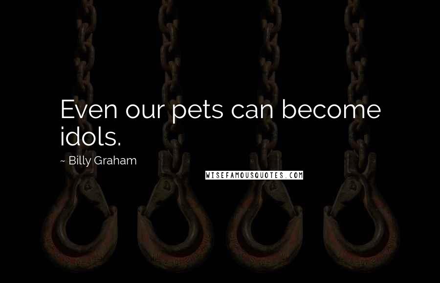 Billy Graham Quotes: Even our pets can become idols.