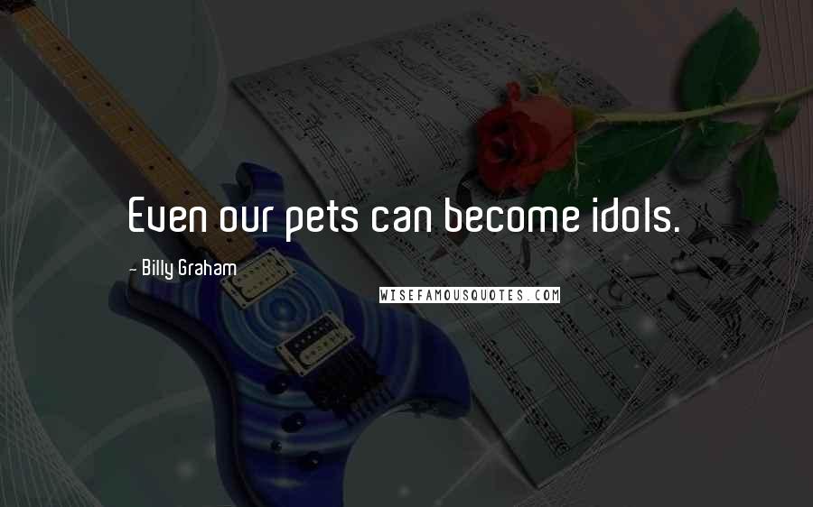 Billy Graham Quotes: Even our pets can become idols.