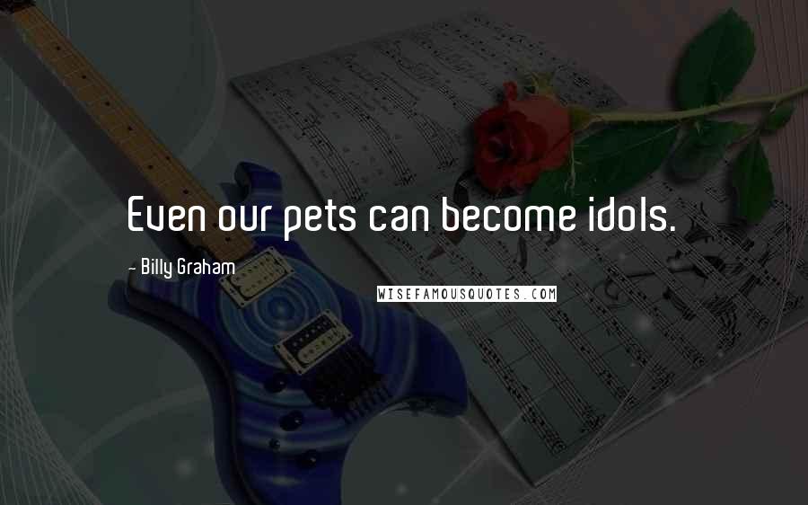 Billy Graham Quotes: Even our pets can become idols.