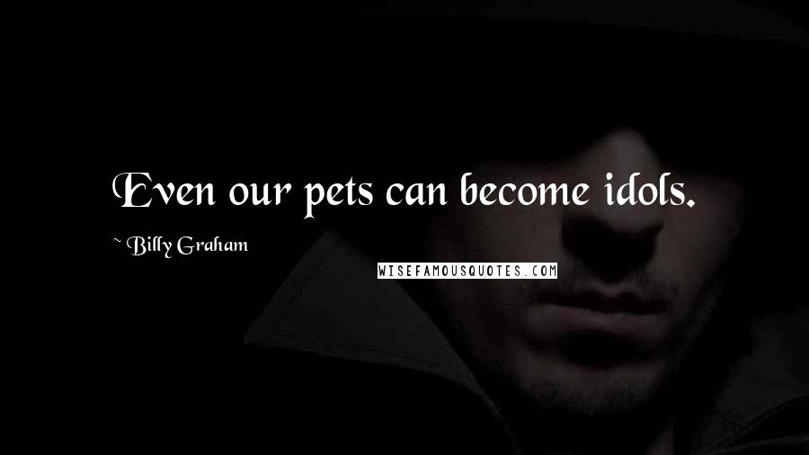 Billy Graham Quotes: Even our pets can become idols.