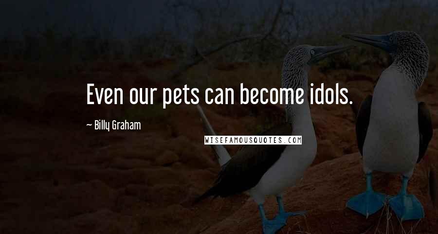 Billy Graham Quotes: Even our pets can become idols.