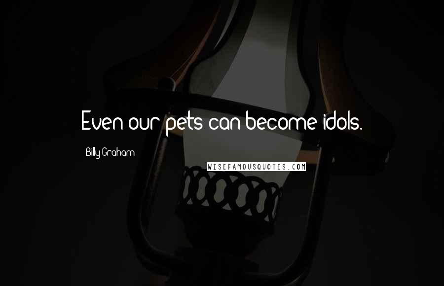 Billy Graham Quotes: Even our pets can become idols.