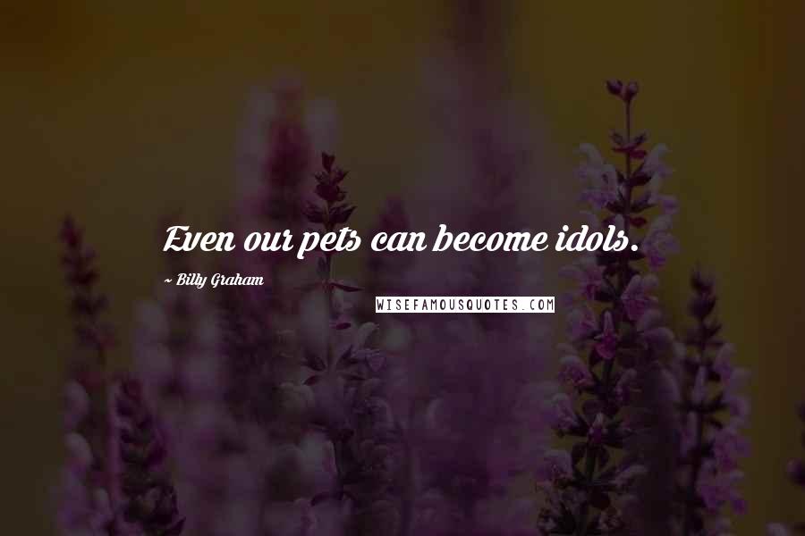 Billy Graham Quotes: Even our pets can become idols.