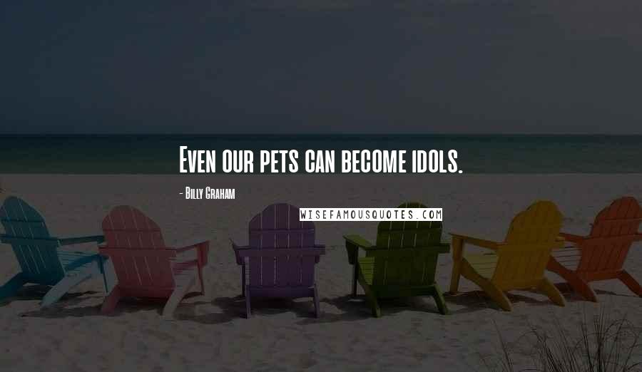 Billy Graham Quotes: Even our pets can become idols.