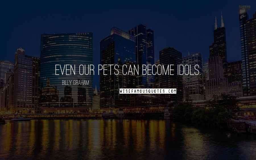 Billy Graham Quotes: Even our pets can become idols.