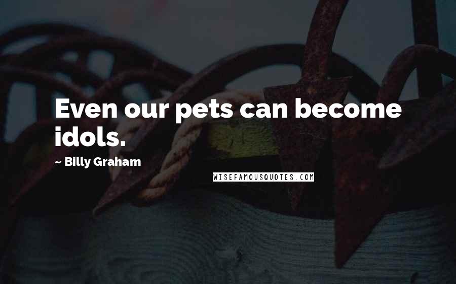 Billy Graham Quotes: Even our pets can become idols.