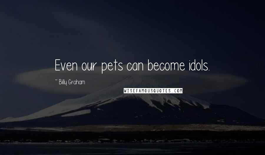 Billy Graham Quotes: Even our pets can become idols.