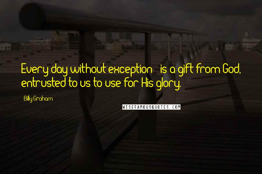 Billy Graham Quotes: Every day without exception - is a gift from God, entrusted to us to use for His glory.