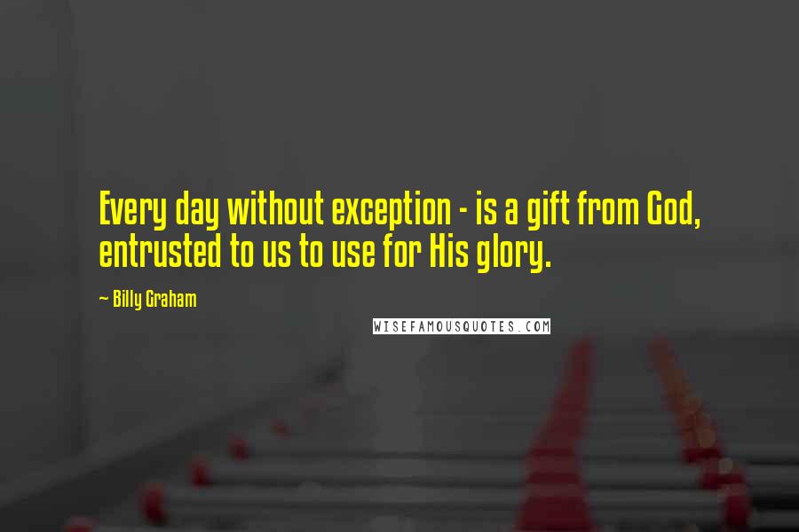 Billy Graham Quotes: Every day without exception - is a gift from God, entrusted to us to use for His glory.