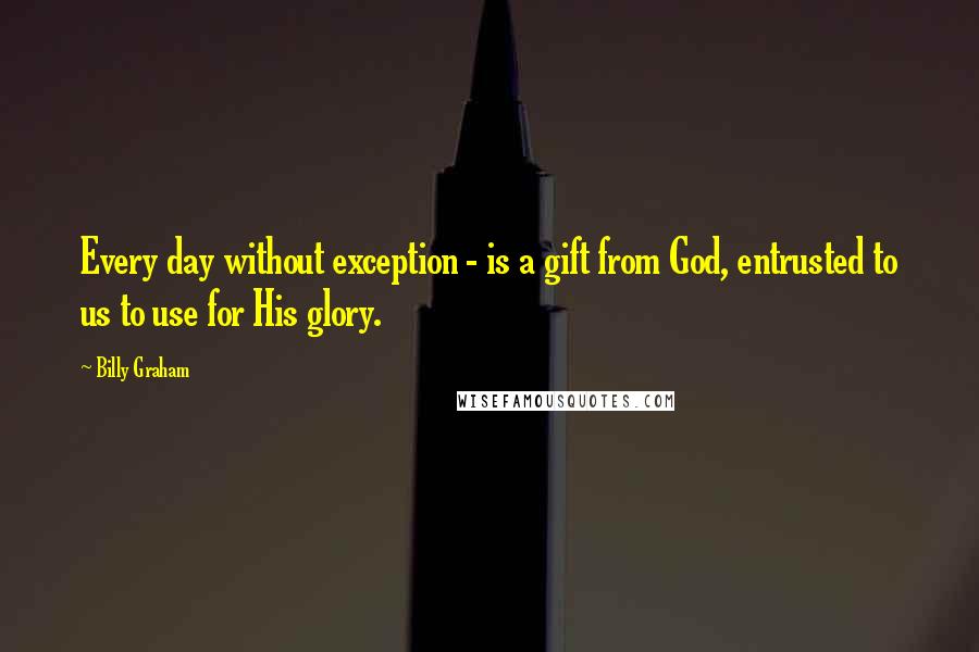 Billy Graham Quotes: Every day without exception - is a gift from God, entrusted to us to use for His glory.