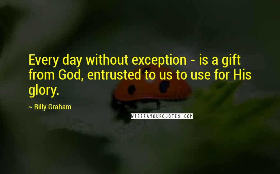 Billy Graham Quotes: Every day without exception - is a gift from God, entrusted to us to use for His glory.