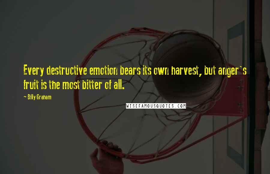 Billy Graham Quotes: Every destructive emotion bears its own harvest, but anger's fruit is the most bitter of all.