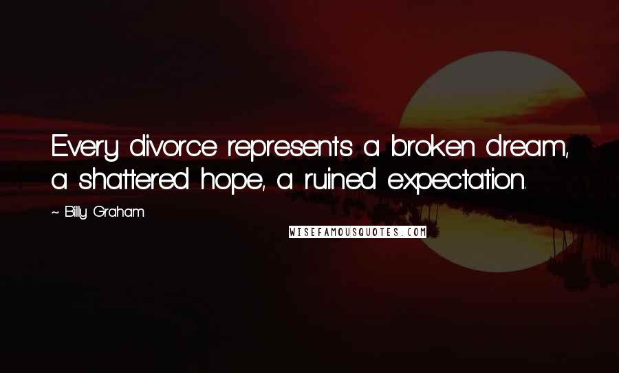 Billy Graham Quotes: Every divorce represents a broken dream, a shattered hope, a ruined expectation.