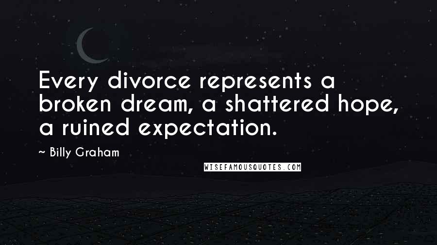 Billy Graham Quotes: Every divorce represents a broken dream, a shattered hope, a ruined expectation.