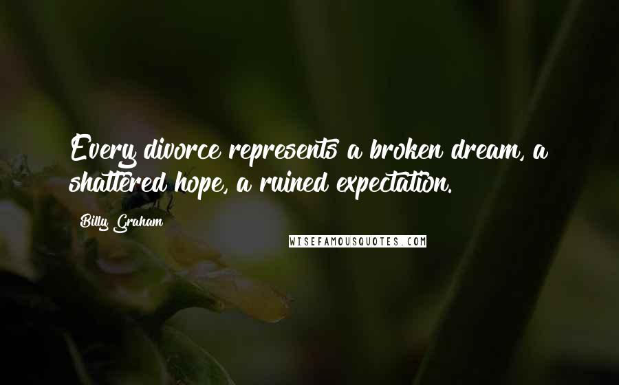Billy Graham Quotes: Every divorce represents a broken dream, a shattered hope, a ruined expectation.