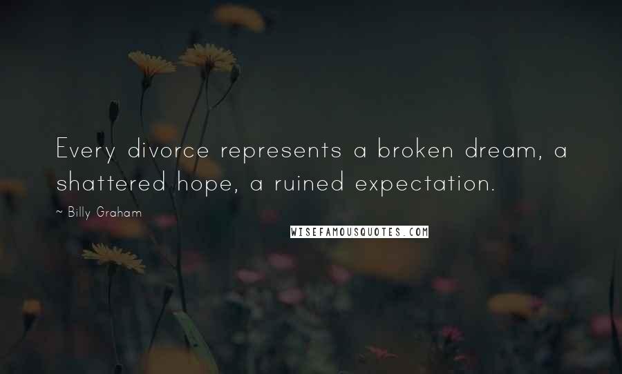 Billy Graham Quotes: Every divorce represents a broken dream, a shattered hope, a ruined expectation.