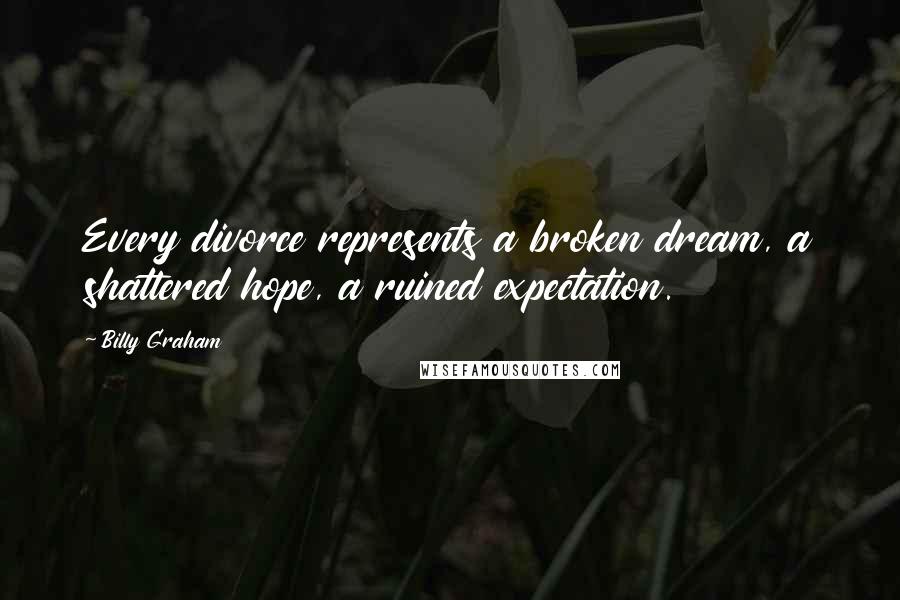 Billy Graham Quotes: Every divorce represents a broken dream, a shattered hope, a ruined expectation.