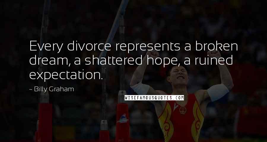 Billy Graham Quotes: Every divorce represents a broken dream, a shattered hope, a ruined expectation.