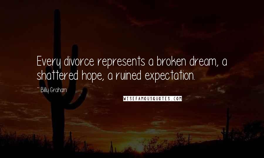 Billy Graham Quotes: Every divorce represents a broken dream, a shattered hope, a ruined expectation.