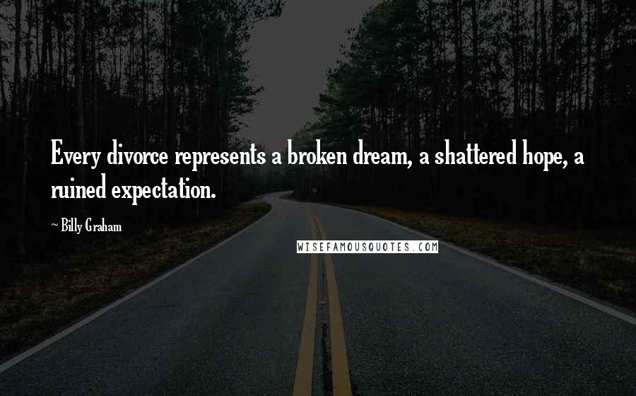 Billy Graham Quotes: Every divorce represents a broken dream, a shattered hope, a ruined expectation.
