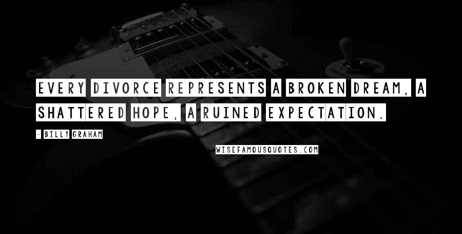 Billy Graham Quotes: Every divorce represents a broken dream, a shattered hope, a ruined expectation.