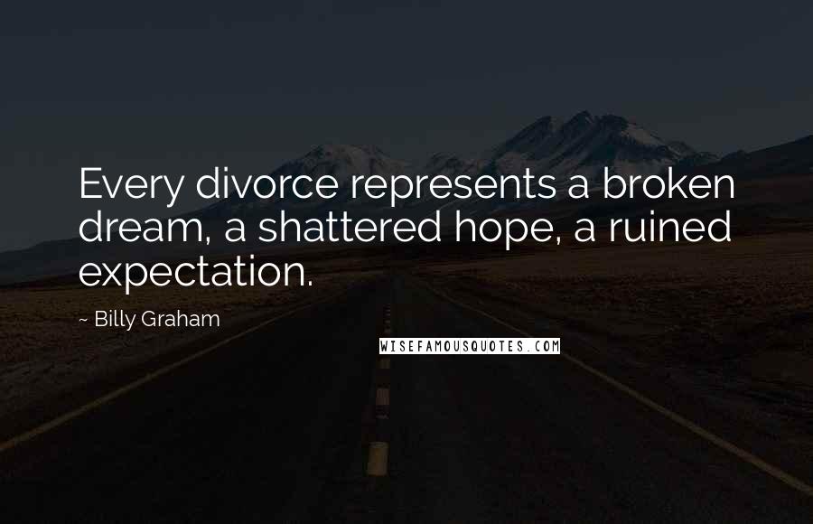 Billy Graham Quotes: Every divorce represents a broken dream, a shattered hope, a ruined expectation.