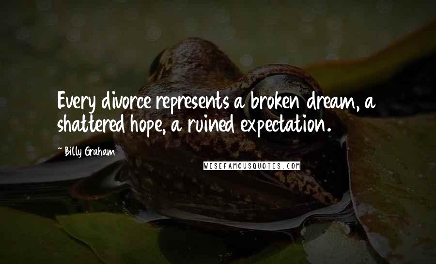 Billy Graham Quotes: Every divorce represents a broken dream, a shattered hope, a ruined expectation.