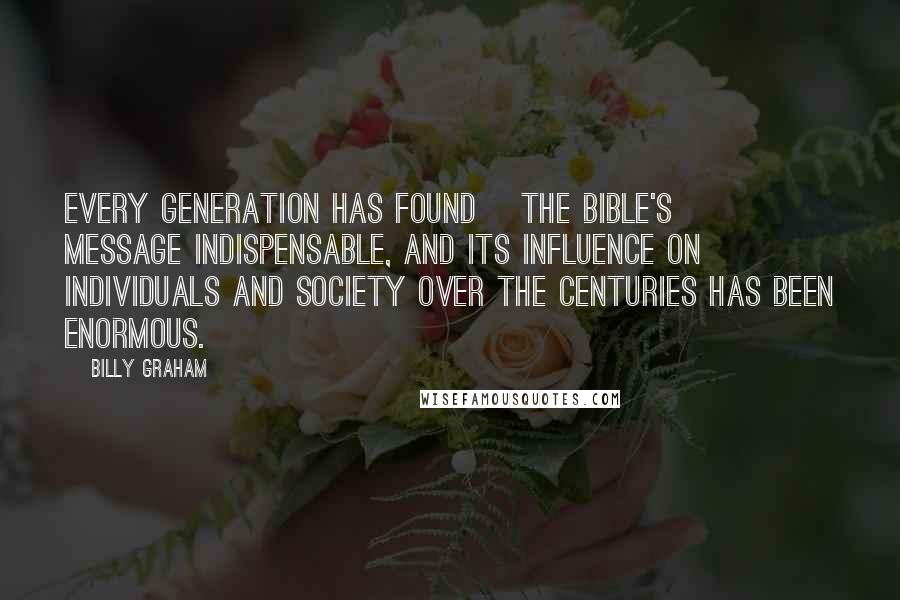 Billy Graham Quotes: Every generation has found [the Bible's] message indispensable, and its influence on individuals and society over the centuries has been enormous.